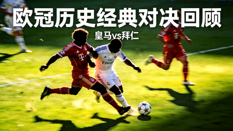 欧冠历史经典对决回顾 - 皇马拜仁过往交锋激烈拼抢瞬间
